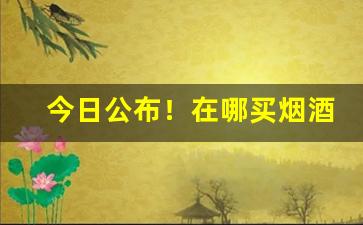今日公布！在哪买烟酒更靠谱“操券而取”