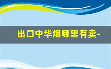 出口中华烟哪里有卖-出口中华烟价格多少钱