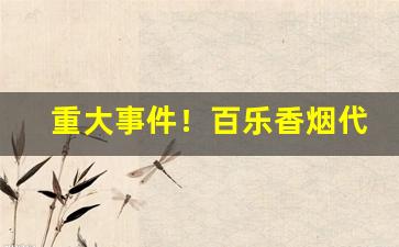 重大事件！百乐香烟代购网“尔雅温文”