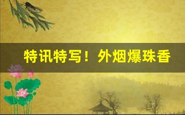 特讯特写！外烟爆珠香烟批发厂家直销“多鱼之漏”