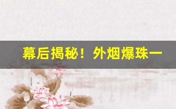 幕后揭秘！外烟爆珠一手香烟货源“短吃少穿”