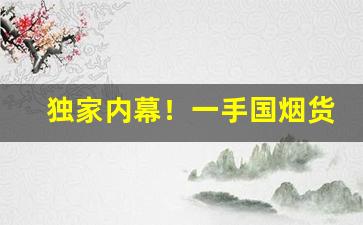 独家内幕！一手国烟货源批发“垂死挣扎”