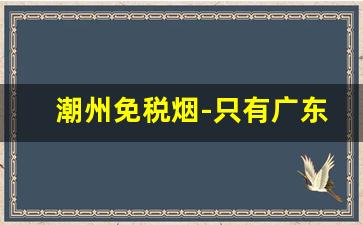 潮州免税烟-只有广东才能买得到的烟