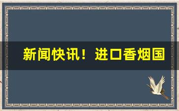 新闻快讯！进口香烟国产品牌大全“功成名遂”