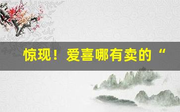 惊现！爱喜哪有卖的“藏头漏影”
