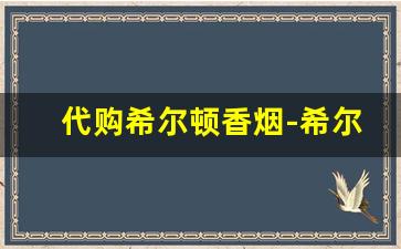 代购希尔顿香烟-希尔顿香烟怎么没有卖的了