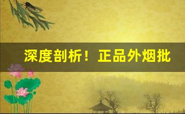 深度剖析！正品外烟批发一手货源包邮“千差万别”