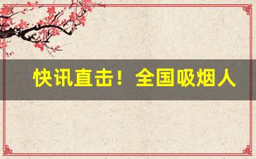 快讯直击！全国吸烟人口数据“冲冠眦裂”