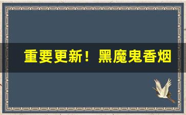 重要更新！黑魔鬼香烟代购微信“椎锋陷阵”