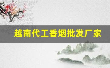 越南代工香烟批发厂家-越南代工香烟产地在哪里比较多