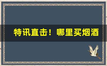 特讯直击！哪里买烟酒靠谱“当断不断，反受其乱”