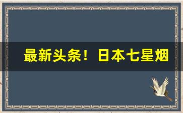 最新头条！日本七星烟国内怎么买“高世骇俗”