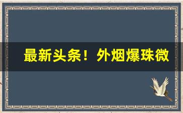 最新头条！外烟爆珠微商货源网“才薄智浅”