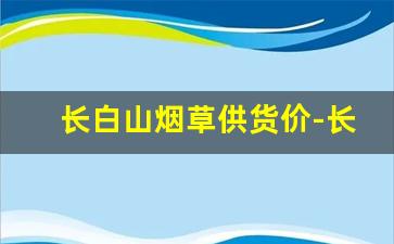 长白山烟草供货价-长白山烟草价格及图片