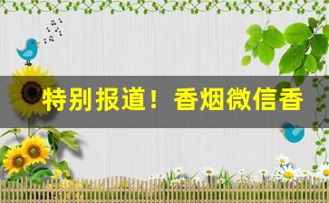 特别报道！香烟微信香烟微商“变危为安”