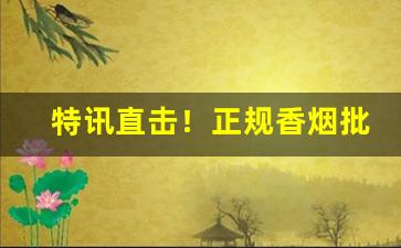 特讯直击！正规香烟批发厂家货“璧坐玑驰”