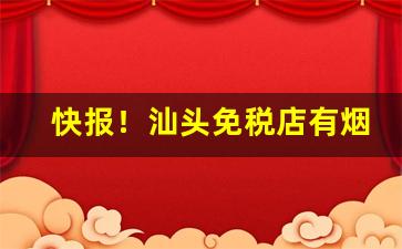 快报！汕头免税店有烟吗“勃然作色”