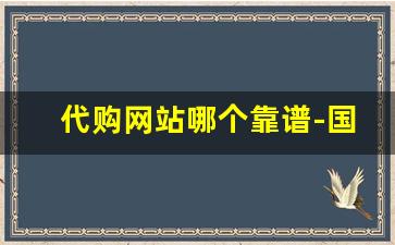 代购网站哪个靠谱-国内有哪些代购平台可靠