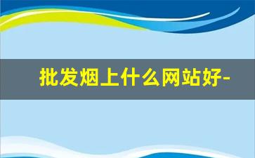 批发烟上什么网站好-哪个地方批发烟最便宜