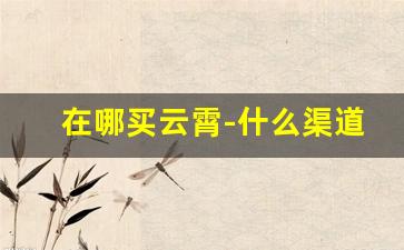 在哪买云霄-什么渠道能买到云霄