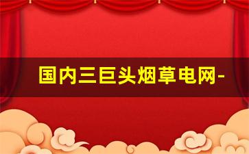 国内三巨头烟草电网-国家电网和烟草哪个营收高