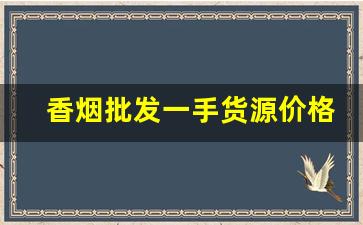 香烟批发一手货源价格-香烟批发最便宜