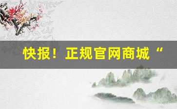 快报！正规官网商城“别类分门”