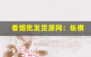 香烟批发货源网：纵横商海-烟超市批发商
