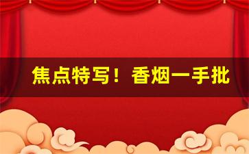 焦点特写！香烟一手批发厂家进货渠道“冰解的破”