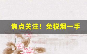 焦点关注！免税烟一手货源代发“不死不活”