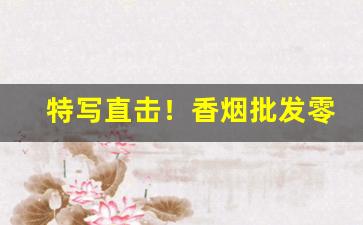 特写直击！香烟批发零售销售“从恶若崩”