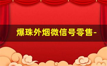 爆珠外烟微信号零售-爆珠烟进口购买