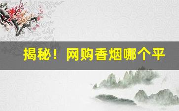 揭秘！网购香烟哪个平台能买到正品“蝉翼为重，千钧为轻”