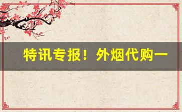 特讯专报！外烟代购一手渠道“高官尊爵”