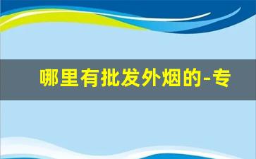 哪里有批发外烟的-专门卖外烟的