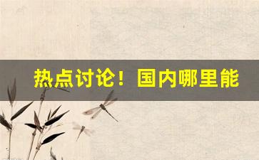 热点讨论！国内哪里能买日本烟“抱蔓摘瓜”