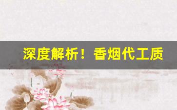 深度解析！香烟代工质量如何“哀矜勿喜”