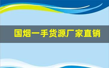 国烟一手货源厂家直销-1000一条的烟批发大概是多少钱