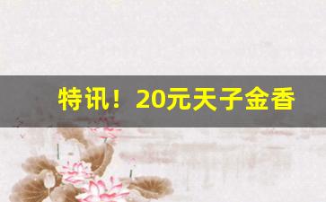 特讯！20元天子金香烟怎么样“冲州撞府”