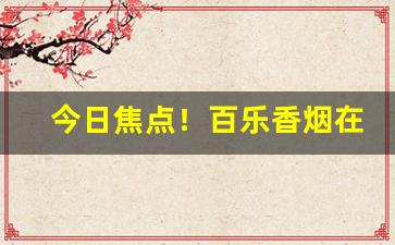 今日焦点！百乐香烟在哪里批发便宜“公是公非”