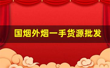 国烟外烟一手货源批发-外烟市场价格一般是多少