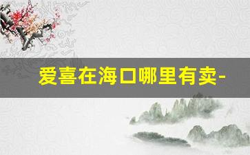 爱喜在海口哪里有卖-爱喜一般什么店有卖的