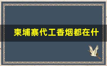 柬埔寨代工香烟都在什么地方-柬埔寨代工烟靠谱吗