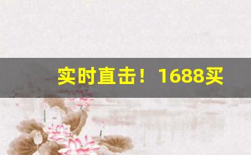 实时直击！1688买东西选批发还是代发“辞严意正”