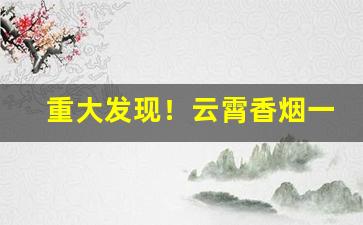 重大发现！云霄香烟一手货源广西“报应不爽”