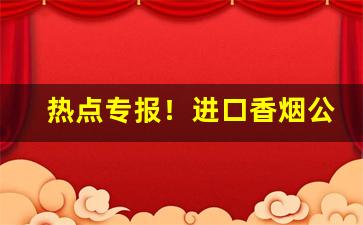 热点专报！进口香烟公众号“乘坚策肥”