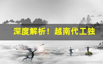 深度解析！越南代工独家供应“宝货难售”