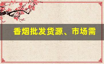 香烟批发货源、市场需求和微商平台分析微商批发香烟-烟批发挣钱吗