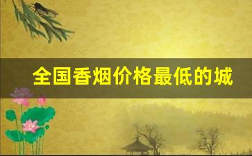 全国香烟价格最低的城市-全国各个省份的香烟价格