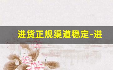 进货正规渠道稳定-进货特别便宜的渠道
